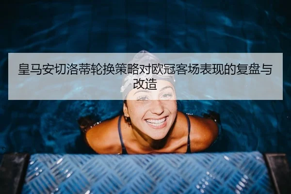 皇马安切洛蒂轮换策略对欧冠客场表现的复盘与改造