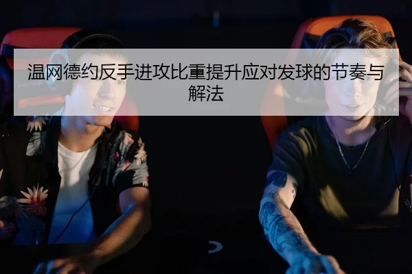 温网德约反手进攻比重提升应对发球的节奏与解法